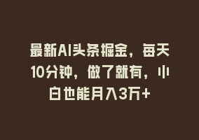 最新AI头条掘金，每天10分钟，做了就有，小白也能月入3万+868网课-868网课系统868网课系统