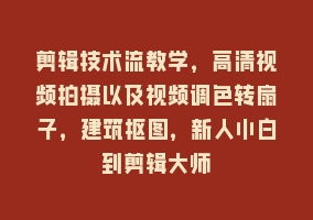 剪辑技术流教学，高清视频拍摄以及视频调色转扇子，建筑抠图，新人小白到剪辑大师868网课-868网课系统868网课系统