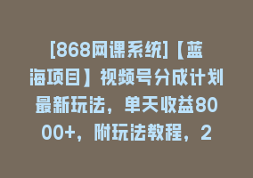 [868网课系统]【蓝海项目】视频号分成计划最新玩法，单天收益8000+，附玩法教程，24年…868网课-868网课系统868网课系统