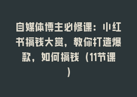 自媒体博主必修课：小红书搞钱大赏，教你打造爆款，如何搞钱（11节课）868网课-868网课系统868网课系统