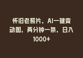 怀旧老照片，AI一键变动图，两分钟一条，日入1000+868网课-868网课系统868网课系统