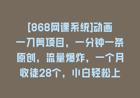 [868网课系统]动画一刀剪项目，一分钟一条原创，流量爆炸，一个月收徒28个，小白轻松上手868网课-868网课系统868网课系统