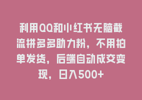 利用QQ和小红书无脑截流拼多多助力粉，不用拍单发货，后端自动成交变现，日入500+868网课-868网课系统868网课系统