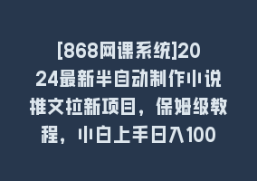 [868网课系统]2024最新半自动制作小说推文拉新项目，保姆级教程，小白上手日入1000+868网课-868网课系统868网课系统