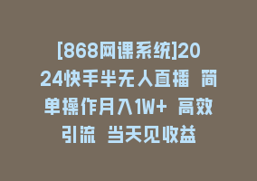 [868网课系统]2024快手半无人直播 简单操作月入1W+ 高效引流 当天见收益868网课-868网课系统868网课系统