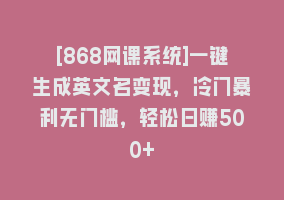 [868网课系统]一键生成英文名变现，冷门暴利无门槛，轻松日赚500+868网课-868网课系统868网课系统