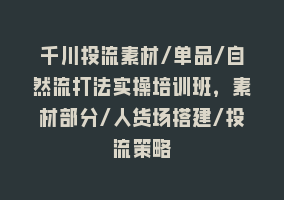 千川投流素材/单品/自然流打法实操培训班，素材部分/人货场搭建/投流策略868网课-868网课系统868网课系统