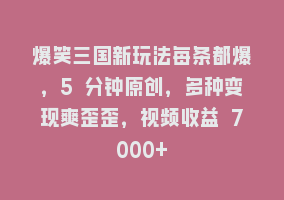 爆笑三国新玩法每条都爆，5 分钟原创，多种变现爽歪歪，视频收益 7000+868网课-868网课系统868网课系统