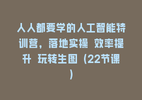 人人都要学的人工智能特训营，落地实操 效率提升 玩转生图（22节课）868网课-868网课系统868网课系统