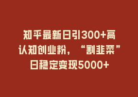 知乎最新日引300+高认知创业粉，“割韭菜”日稳定变现5000+868网课-868网课系统868网课系统