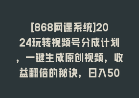 [868网课系统]2024玩转视频号分成计划，一键生成原创视频，收益翻倍的秘诀，日入500+868网课-868网课系统868网课系统