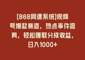 [868网课系统]视频号爆款赛道，热点事件混剪，轻松赚取分成收益，日入1000+868网课-868网课系统868网课系统