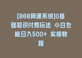 [868网课系统]0基础知识付费玩法 小白也能日入500+ 实操教程868网课-868网课系统868网课系统