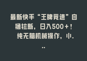 最新快手“王牌竞速”自撸拉新，日入500＋！ 纯无脑机械操作，小…868网课-868网课系统868网课系统