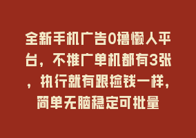 全新手机广告0撸懒人平台，不推广单机都有3张，执行就有跟捡钱一样，简单无脑稳定可批量868网课-868网课系统868网课系统