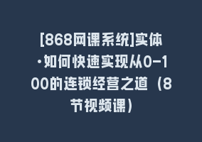 [868网课系统]实体·如何快速实现从0-100的连锁经营之道（8节视频课）868网课-868网课系统868网课系统