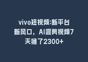 vivo短视频:新平台新风口，AI混剪视频7天撸了2300+868网课-868网课系统868网课系统