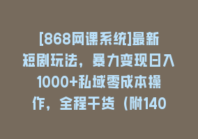 [868网课系统]最新短剧玩法，暴力变现日入1000+私域零成本操作，全程干货（附1400G短剧）868网课-868网课系统868网课系统