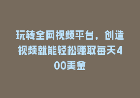 玩转全网视频平台，创造视频就能轻松赚取每天400美金868网课-868网课系统868网课系统