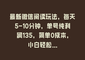 最新微信阅读玩法，每天5-10分钟，单号纯利润135，简单0成本，小白轻松…868网课-868网课系统868网课系统