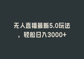 无人直播最新5.0玩法，轻松日入3000+868网课-868网课系统868网课系统