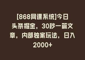 [868网课系统]今日头条掘金，30秒一篇文章，内部独家玩法，日入2000+868网课-868网课系统868网课系统