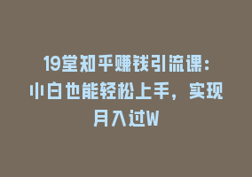 19堂知乎赚钱引流课：小白也能轻松上手，实现月入过W868网课-868网课系统868网课系统