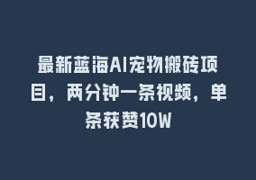 最新蓝海AI宠物搬砖项目，两分钟一条视频，单条获赞10W868网课-868网课系统868网课系统