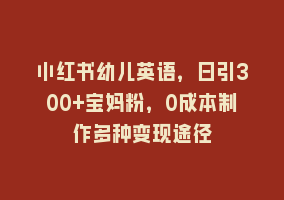 小红书幼儿英语，日引300+宝妈粉，0成本制作多种变现途径868网课-868网课系统868网课系统