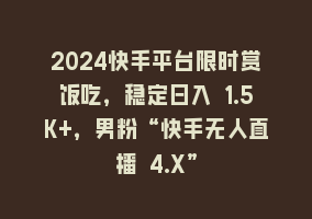 2024快手平台限时赏饭吃，稳定日入 1.5K+，男粉“快手无人直播 4.X”868网课-868网课系统868网课系统