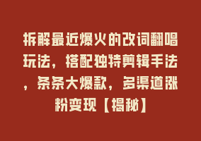 拆解最近爆火的改词翻唱玩法，搭配独特剪辑手法，条条大爆款，多渠道涨粉变现【揭秘】868网课-868网课系统868网课系统