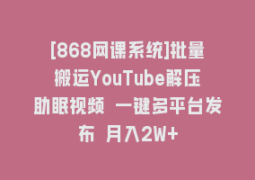 [868网课系统]批量搬运YouTube解压助眠视频 一键多平台发布 月入2W+868网课-868网课系统868网课系统