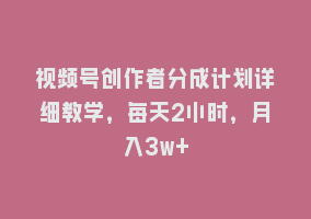 视频号创作者分成计划详细教学，每天2小时，月入3w+868网课-868网课系统868网课系统