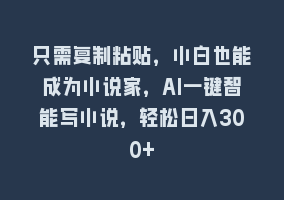 只需复制粘贴，小白也能成为小说家，AI一键智能写小说，轻松日入300+868网课-868网课系统868网课系统