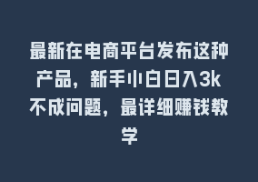 最新在电商平台发布这种产品，新手小白日入3k不成问题，最详细赚钱教学868网课-868网课系统868网课系统