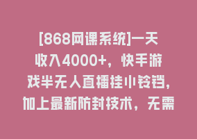 [868网课系统]一天收入4000+，快手游戏半无人直播挂小铃铛，加上最新防封技术，无需露…868网课-868网课系统868网课系统