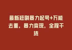 最新短剧暴力起号+万能去重，暴力变现，全程干货868网课-868网课系统868网课系统