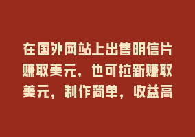 在国外网站上出售明信片赚取美元，也可拉新赚取美元，制作简单，收益高868网课-868网课系统868网课系统