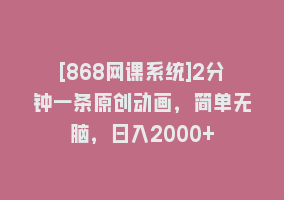 [868网课系统]2分钟一条原创动画，简单无脑，日入2000+868网课-868网课系统868网课系统