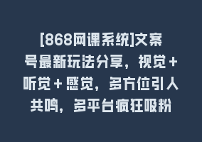 [868网课系统]文案号最新玩法分享，视觉＋听觉＋感觉，多方位引人共鸣，多平台疯狂吸粉868网课-868网课系统868网课系统