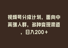 视频号分成计划，面向中高端人群，多种变现渠道，日入200＋868网课-868网课系统868网课系统