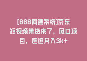 [868网课系统]京东短视频带货来了，风口项目，逛逛月入3k+868网课-868网课系统868网课系统