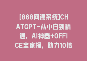 [868网课系统]CHATGPT-从小白到精通，AI神器+OFFICE全家桶，助力10倍提升工作效率868网课-868网课系统868网课系统