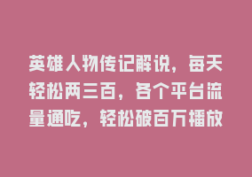 英雄人物传记解说，每天轻松两三百，各个平台流量通吃，轻松破百万播放868网课-868网课系统868网课系统