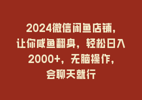 2024微信闲鱼店铺，让你咸鱼翻身，轻松日入2000+，无脑操作，会聊天就行868网课-868网课系统868网课系统