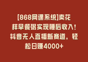 [868网课系统]卖花样早餐粥实现睡后收入！抖音无人直播新赛道，轻松日赚4000+868网课-868网课系统868网课系统