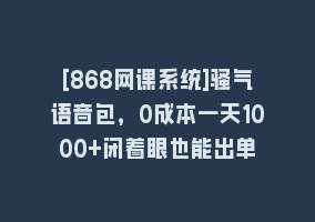 [868网课系统]骚气语音包，0成本一天1000+闭着眼也能出单868网课-868网课系统868网课系统