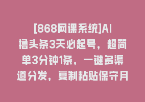 [868网课系统]AI撸头条3天必起号，超简单3分钟1条，一键多渠道分发，复制粘贴保守月入1W+868网课-868网课系统868网课系统