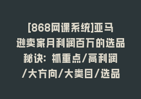 [868网课系统]亚马逊卖家月利润百万的选品秘诀: 抓重点/高利润/大方向/大类目/选品…868网课-868网课系统868网课系统