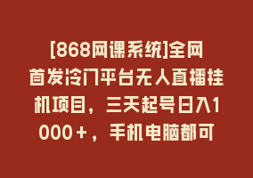 [868网课系统]全网首发冷门平台无人直播挂机项目，三天起号日入1000＋，手机电脑都可…868网课-868网课系统868网课系统